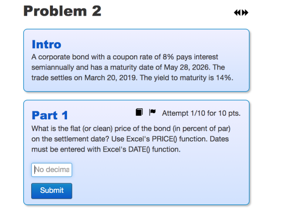 Problem 2 Intro A corporate bond with a coupon rate of 8% pays interest semiannually and has a maturity date of May 28, 2026.