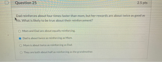 U Question 25 2.5 pts Dad reinforces about four times faster than mom, but her rewards are about twice as good as Whis. What