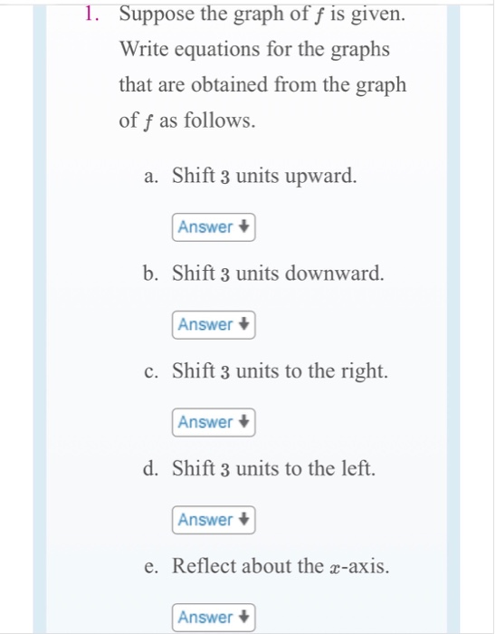1. Suppose the graph of f is given. Write equations for the graphs that are obtained from the graph of f as follows. a. Shift