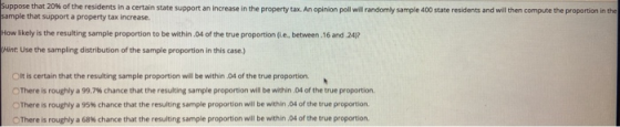 Suppose that 20% of the residents in a certain state support an increase in the property tax. An opinion poll will randomly s