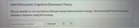 Unit 8 Discussion: Cognitive Dissonance Theory Discuss whether or not you believe attitude change follows behavior change. Gi