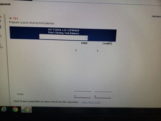 gnment CALCULA ▼ (b) Prepare a post-closing trial balance VICTORIA LEE COMPANY Post-Closing Trial Balance Debit Creditg Totals Click if you would like to Show work for this question:ohom e g 0回