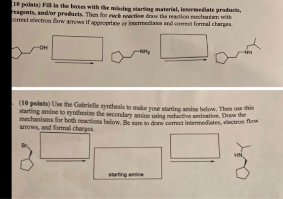 (10 points) Fill in the boxes with the missing starting material, intermediate products, reagents, and/or products. Then for