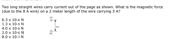 Two long straight wires carry current out of the page as shown. What is the magnetic force (due to the 8 A wire) on a 2 meter