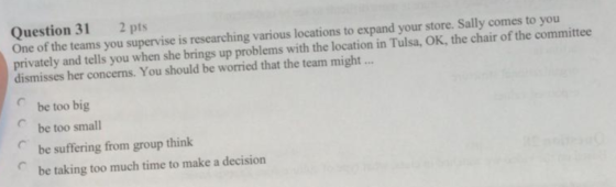 Question 31 2 pts One of the teams you supervise is researching various locations to expand your store. Sally comes to you pr