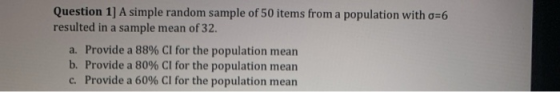 Question 1] A simple random sample of 50 items from a population with o=6 resulted in a sample mean of 32. a. Provide a 88% C