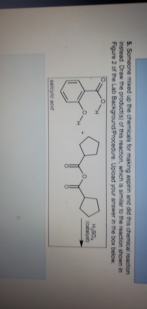 5. Someone mixed up the chemicals for making aspirin and did this chemical reaction instead. Draw the product(s) of this reac