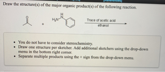 Draw the structure(s) of the major organic product(s) of the following reaction. H2N Trace of acetic acid ethanol + • You do
