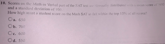 10. Scores on the Math or Verbal part of the SAT test are Normally distribuled with a mean score of 500 and a standard deviat