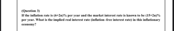 (Question 3) If the inflation rate is (6+2n)% per year and the market interest rate is known to be (15+2n)% per year. What is