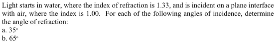 Light starts in water, where the index of refraction is 1.33, and is incident on a plane interface with air, where the index