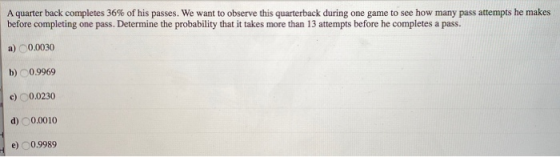 A quarter back completes 36% of his passes. We want to observe this quarterback during one game to see how many pass attempts