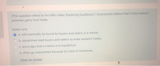 (This question refers to the MRU video Exploring Equilibrium.) Economists believe that in free markets potential gains from