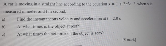 A car is moving in a straight line according to the equation s = 1 + 2te , when s is measured in meter and t in second, a) Fi