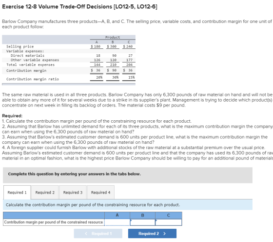 Exercise 12-8 Volume Trade-Off Decisions [LO12-5, LO12-6] Barlow Company manufactures three products-A, B, and C. The selling