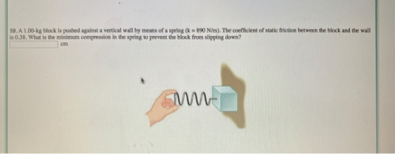 10.A 1.00-kg block is pushed against a vertical wall by means of a spring (k = 890 N/m). The coefficient of static friction b