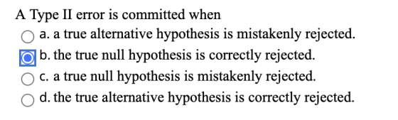 A Type II error is committed when a. a true alternative hypothesis is mistakenly rejected. O b. the true null hypothesis is c