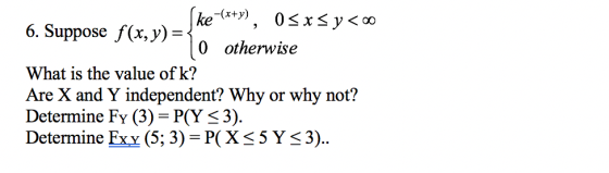 ke *+y)0 x<y<o 6. Suppose f(x, y) 0 otherwise What is the value of k? Are X and Y independent? Why or why not? Determine Fy
