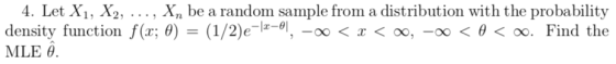 4. Let X1, X2, ..., Xn be a random sample from a distribution with the probability density function f(x; θ) = (1/2)e-11-01, o < x < oo,-oo < θ < oo. Find the NILE θ.