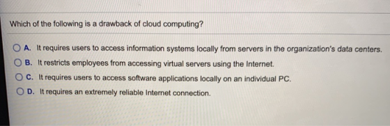 Which of the following is a drawback of cloud computing? O A. It requires users to access information systems locally from se