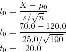 \\t_0 = \frac{\bar{X} - \mu_0}{s/\sqrt{n}} \\t_0 = \frac{70.0- 120.0}{25.0/\sqrt{100}} \\t_0 = -20.0