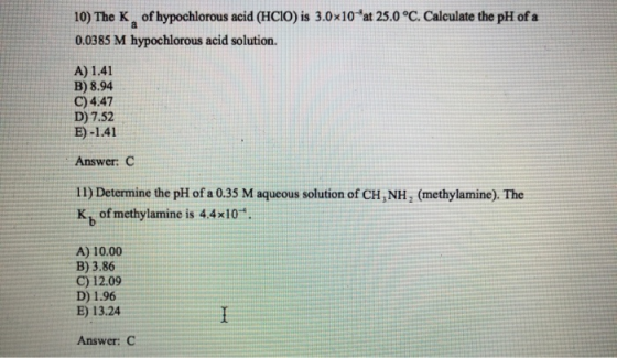 10) The K of hypochlorous acid (HCIO) is 3.0x10*at 25.0 °C. Calculate the pH of a 0.0385 M hypochlorous acid solution. A) 1.4
