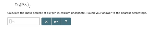 Cas(PO) Ca3(PO4 Calculate the mass percent of oxygen in calcium phosphate. Round your answer to the nearest percentage.