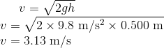 v= \sqrt{2gh} \\ v = \sqrt{2 \times 9.8 \ \rm m/s^2 \times 0.500 \ \rm m} \\ v = 3.13 \ \rm m/s