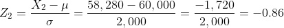 Z_{2}=\frac{X_{2}-\mu }{\sigma }=\frac{58,280-60,000}{2,000}=\frac{-1,720}{2,000}=-0.86
