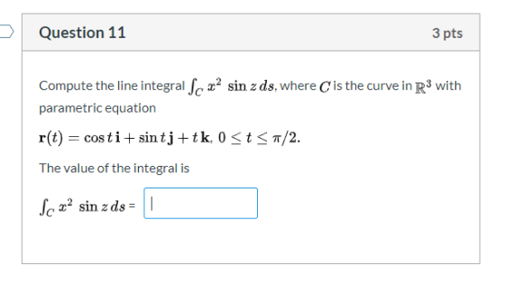 Question 11 3 pts Compute the line integral forma sin z ds, where is the curve in R3 with parametric equation r(t) = costi+ s