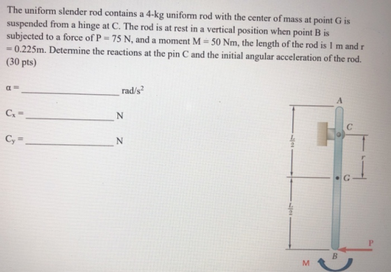 The uniform slender rod contains a 4-kg uniform rod with the center of mass at point G is suspended from a hinge at C. The ro