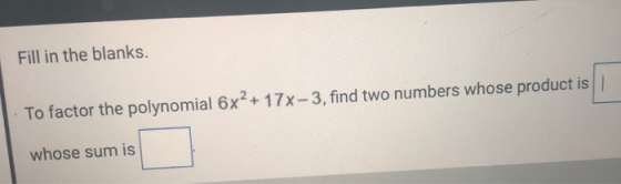 Fill in the blanks. To factor the polynomial 6x + 17x-3, find two numbers whose product is whose sum is