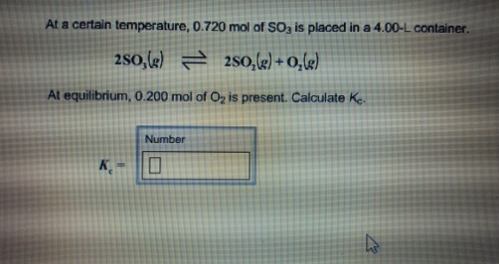 At a certain temperature, 0.720 mol of SO3 is placed in a 4.00-L container. At equilibrium, 0.200 mol of Oz is present. Calculate Ke. Number