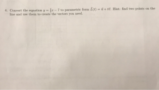 4. Convert the equation y - 7 to parametric form L(t) = +tu. Hint: find two points on the line and use them to create the vec