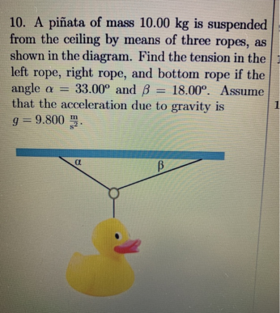 10. A piñata of mass 10.00 kg is suspended from the ceiling by means of three ropes, as shown in the diagram. Find the tensio