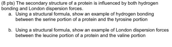(8 pts) The secondary structure of a protein is influenced by both hydrogen bonding and London dispersion forces. a. Using a