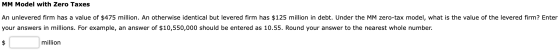 MM Model with Zero Taxes An unlevered firm has a value of $475 million. An otherwise identical but levered firm has $125 mill