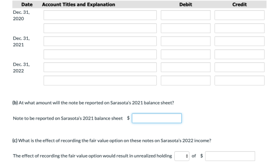 Account Titles and Explanation Debit Credit Date Dec. 31, 2020 Dec. 31, 2021 Dec. 31, 2022 (b) At what amount will the note b