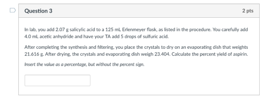 DQuestion 3 2 pts In lab, you add 2.07 g salicylic acid to a 125 mL Erlenmeyer flask, as listed in the procedure. You careful