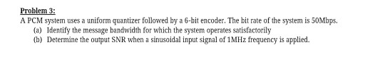 Problem 3: A PCM system uses a uniform quantizer followed by a 6-bit encoder. The bit rate of the system is 50Mbps. (a) Ident
