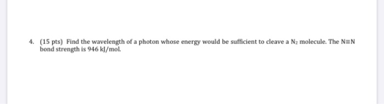 4. (15 pts) Find the wavelength of a photon whose energy would be sufficient to cleave a Nz molecule. The N=N bond strength i