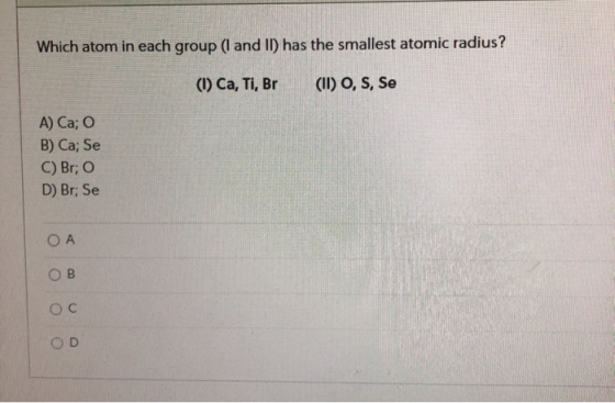 Which atom in each group (I and II) has the smallest atomic radius? (1) Ca, Ti, Br (II) O, S, Se A) Ca; O B) Ca; Se C) Br; O
