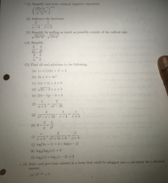 (1) Simplify and write without negative exponents 125ry 12a (2) Subtract the fractions (3) Simplify by pulling as much as possible outside of the radical sign (4) Simplify (5) Find all real solutions to the following (a)(a+1)(2r+3)3 (b) 2x +3-4 (e) 214-Syl-3.. 4 5 52 (g) F-4-12-r-1- (h) 2- 0) log(5x +1) -2+ log(s-2) (k) log2(loga(c) 3 (1) log (r)+ log (r-2)-3 . (6) Solve and give your answer in a form that could be plugged into a calculator for a decimal answer (a) 25--7