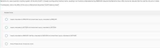 Berkshire Inc. uses a periodic Inventory system. At the end of 2017, It missed counting some Inventory Items, resulting in an