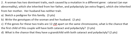 2. A woman has two dominant traits, each caused by a mutation in a different gene: cataract (an eye abnormality), which she i