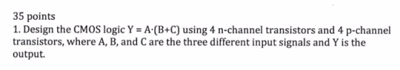 35 points 1. Design the CMOS logic Y = A·(B+C) using 4 n-channel transistors and 4 p-channel transistors, where A, B, and C a