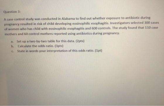 Question 3: A case control study was conducted in Alabama to find out whether exposure to antibiotic during pregnancy resulte