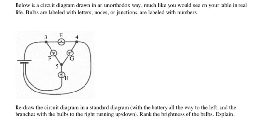 Below is a circuit diagram drawn in an unorthodox way, much like you would see on your table in real life. Bulbs are labeled with letters; nodes, or junctions, are labeled with numbers 下 Re-draw the circuit diagram in a standard diagram (with the battery all the way to the left, and the branches with the bulbs to the right running up/down). Rank the brightness of the bulbs. Explain