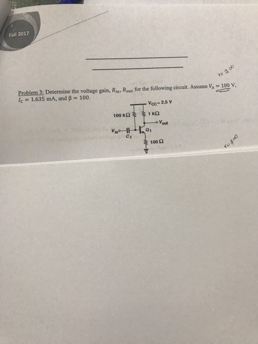 Fall 2017 do Problem 3: Determine the voltage gain, Rins Rout for the following circuit. Assume Va- 100 v 1.635 mA, and ? 100. Vcc-2.5 V 1 k2 Vout Vin 01 C1 100 ? (o
