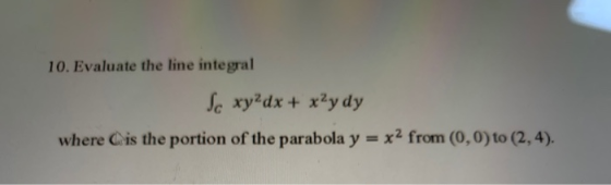 10. Evaluate the line integral Sc xy2dx + xạy dy where is the portion of the parabola y = x2 from (0,0) to (2,4).